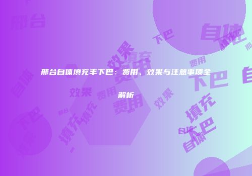 邢台自体填充丰下巴：费用、效果与注意事项全解析
