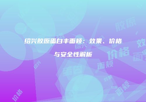 绍兴胶原蛋白丰面颊：效果、价格与安全性解析