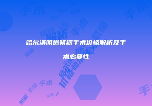 哈尔滨阴道紧缩手术价格解析及手术必要性