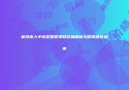 廊坊市人中成型整形项目价格解析与医院推荐指南
