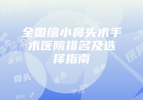全国缩小鼻头术手术医院排名及选择指南