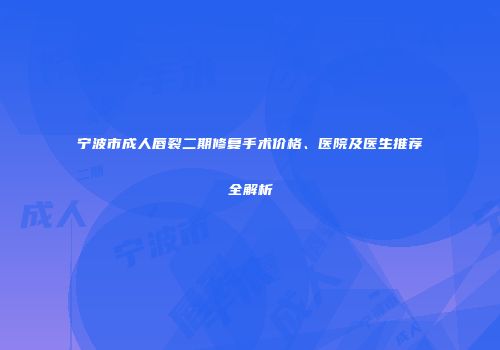 宁波市成人唇裂二期修复手术价格、医院及医生推荐全解析