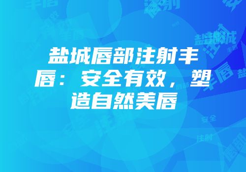 盐城唇部注射丰唇：安全有效，塑造自然美唇