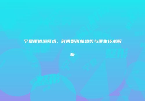 宁夏阴道缩紧术：时尚整形新趋势与医生技术解析