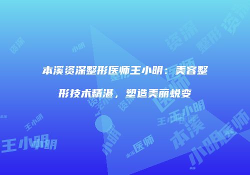 本溪资深整形医师王小明：美容整形技术精湛，塑造美丽蜕变