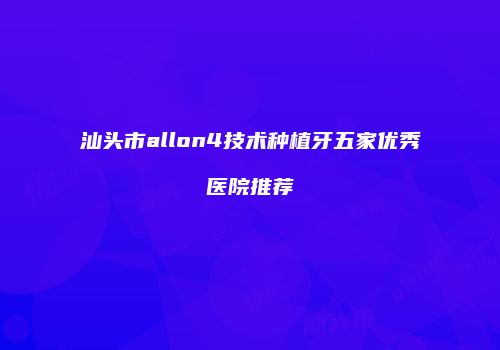 汕头市allon4技术种植牙五家优秀医院推荐