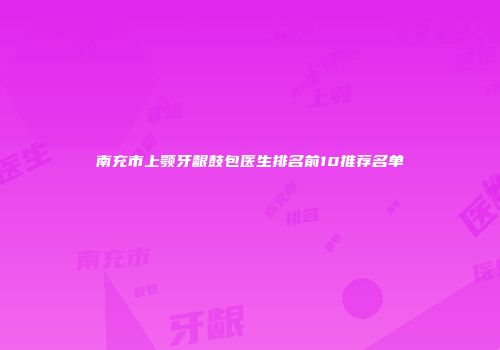 南充市上颚牙龈鼓包医生排名前10推荐名单