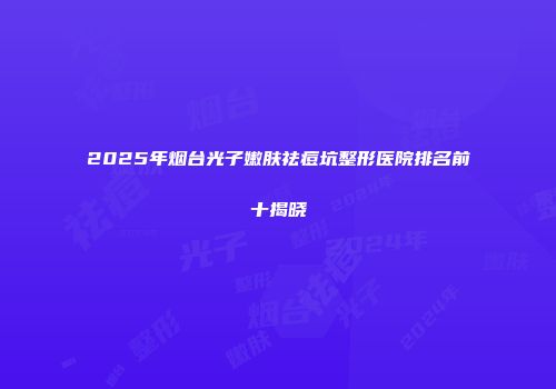 2025年烟台光子嫩肤祛痘坑整形医院排名前十揭晓