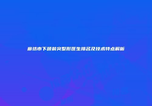 廊坊市下颌前突整形医生排名及技术特点解析