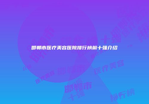 邯郸市医疗美容医院排行榜前十强介绍