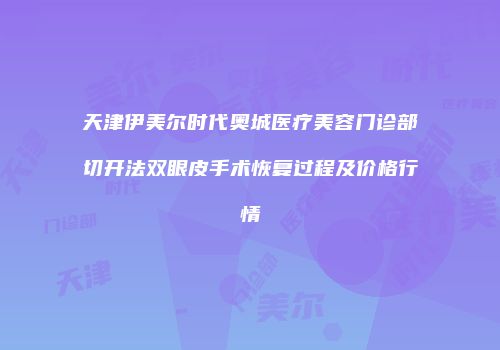 天津伊美尔时代奥城医疗美容门诊部切开法双眼皮手术恢复过程及价格行情