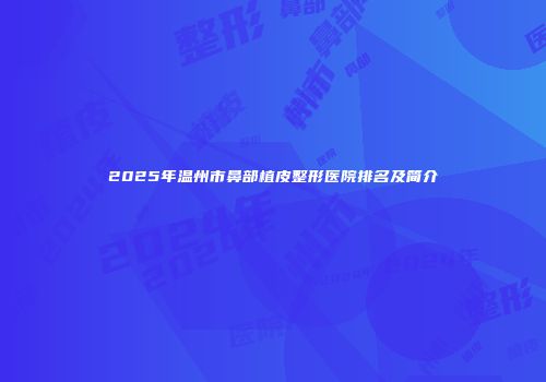 2025年温州市鼻部植皮整形医院排名及简介