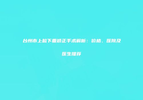 台州市上睑下垂矫正手术解析：价格、医院及医生推荐