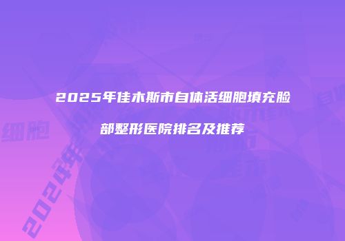 2025年佳木斯市自体活细胞填充脸部整形医院排名及推荐