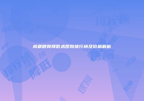 成都颧骨降低术医院排行榜及价格解析