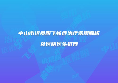 中山市近视眼飞蚊症治疗费用解析及医院医生推荐