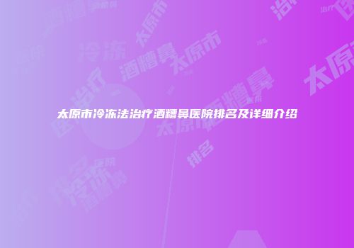 太原市冷冻法治疗酒糟鼻医院排名及详细介绍
