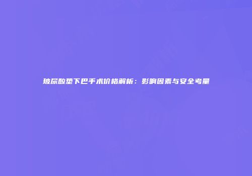 玻尿酸垫下巴手术价格解析：影响因素与安全考量
