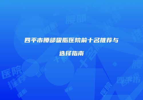 四平市腰部吸脂医院前十名推荐与选择指南