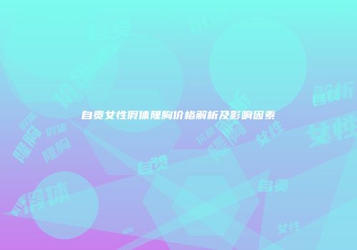 自贡女性假体隆胸价格解析及影响因素