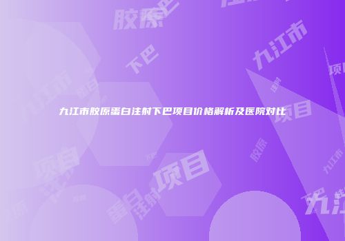 九江市胶原蛋白注射下巴项目价格解析及医院对比