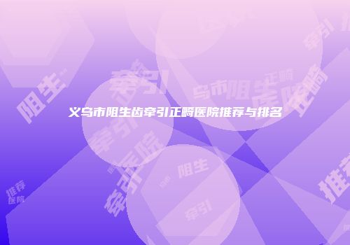 义乌市阻生齿牵引正畸医院推荐与排名