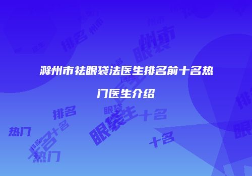 滁州市祛眼袋法医生排名前十名热门医生介绍