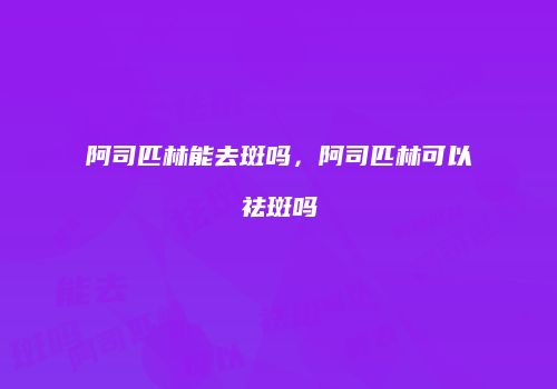 阿司匹林能去斑吗，阿司匹林可以祛斑吗