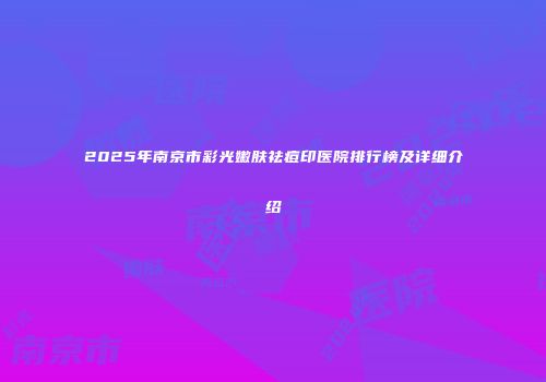 2025年南京市彩光嫩肤祛痘印医院排行榜及详细介绍