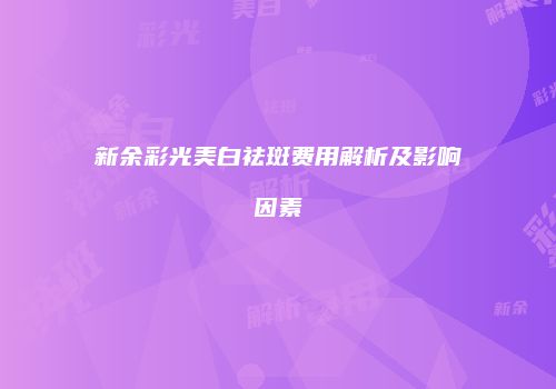 新余彩光美白祛斑费用解析及影响因素
