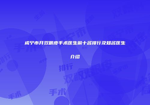 咸宁市开双眼皮手术医生前十名排行及知名医生介绍