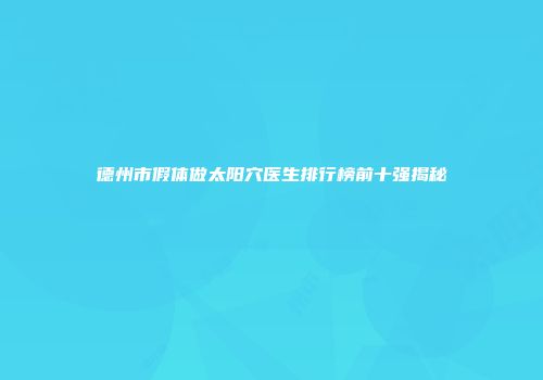 德州市假体做太阳穴医生排行榜前十强揭秘