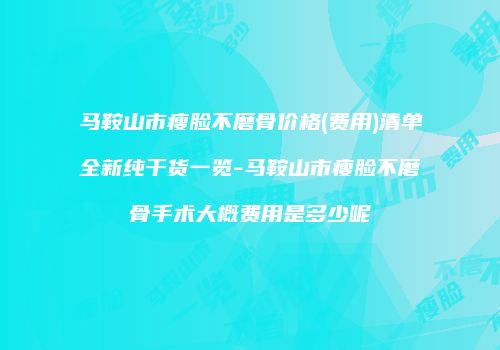 马鞍山市瘦脸不磨骨价格(费用)清单全新纯干货一览-马鞍山市瘦脸不磨骨手术大概费用是多少呢