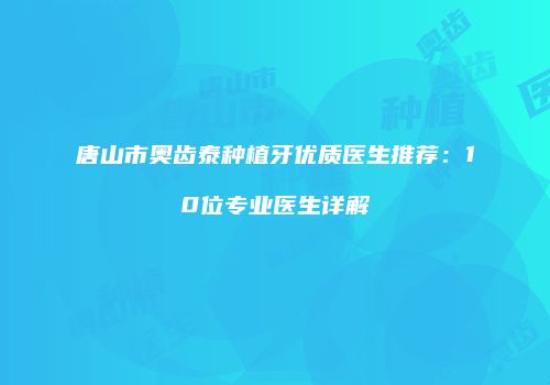 唐山市奥齿泰种植牙优质医生推荐：10位专业医生详解