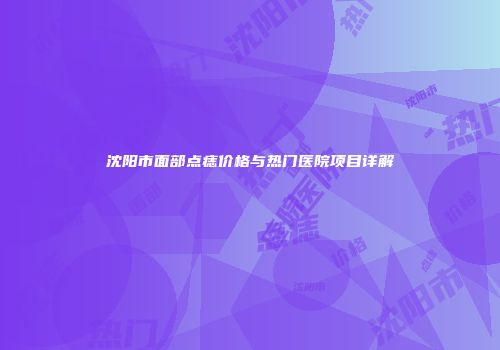 沈阳市面部点痣价格与热门医院项目详解