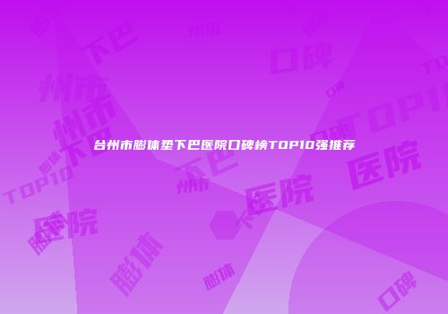 台州市膨体垫下巴医院口碑榜TOP10强推荐