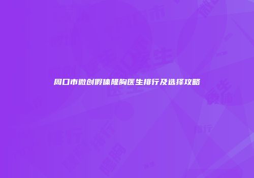 周口市微创假体隆胸医生排行及选择攻略