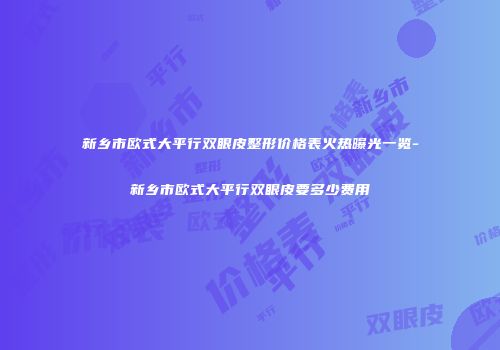新乡市欧式大平行双眼皮整形价格表火热曝光一览-新乡市欧式大平行双眼皮要多少费用