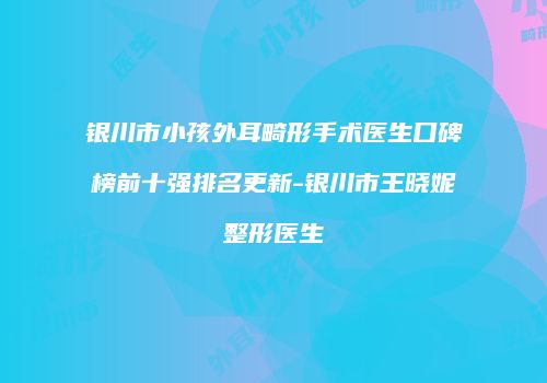 银川市小孩外耳畸形手术医生口碑榜前十强排名更新-银川市王晓妮整形医生