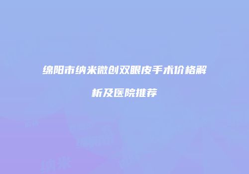 绵阳市纳米微创双眼皮手术价格解析及医院推荐