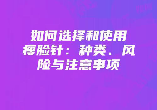 如何选择和使用瘦脸针：种类、风险与注意事项