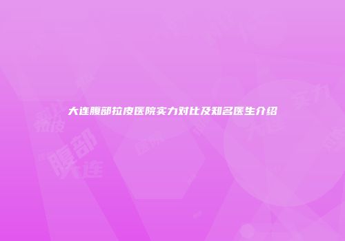 大连腹部拉皮医院实力对比及知名医生介绍