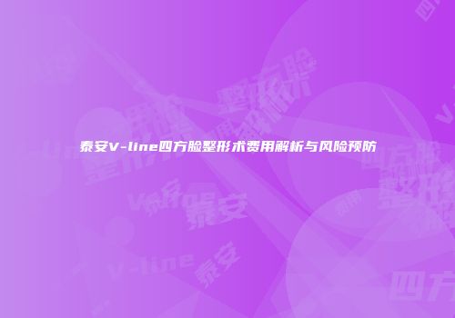 泰安V-line四方脸整形术费用解析与风险预防