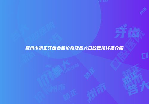 抚州市矫正牙齿合垫价格及各大口腔医院详细介绍