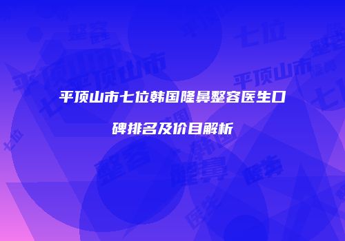 平顶山市七位韩国隆鼻整容医生口碑排名及价目解析
