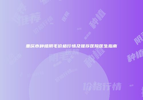 重庆市种植阴毛价格行情及推荐医院医生指南