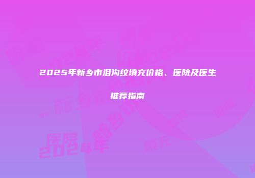 2025年新乡市泪沟纹填充价格、医院及医生推荐指南