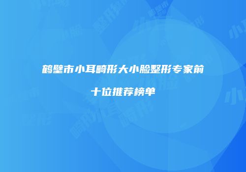 鹤壁市小耳畸形大小脸整形专家前十位推荐榜单