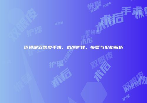 近视眼双眼皮手术：术后护理、恢复与价格解析