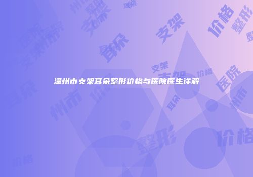 漳州市支架耳朵整形价格与医院医生详解
